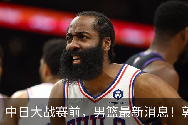 中日大战赛前，男篮最新消息！郭士强确认三人不打，崔永熙胡明轩很关键